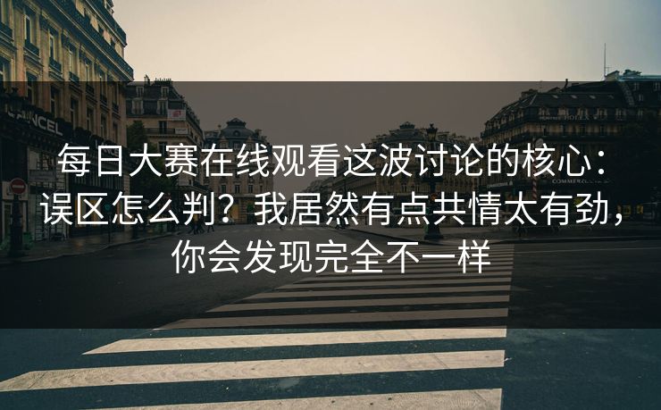 每日大赛在线观看这波讨论的核心:误区怎么判?我居然有点共情太有劲,你会发现完全不一样 每日大赛在线观看这波讨论的核心:误区怎么判?我居然有点共情太有劲,你会发现完全不一样