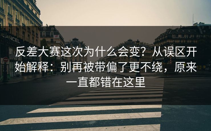 反差大赛这次为什么会变?从误区开始解释:别再被带偏了更不绕,原来一直都错在这里 反差大赛这次为什么会变?从误区开始解释:别再被带偏了更不绕,原来一直都错在这里