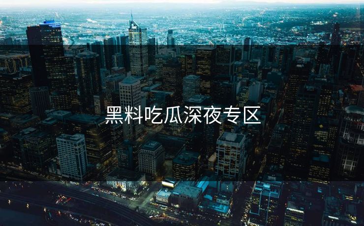 黑料吃瓜深夜专区 黑料吃瓜深夜专区