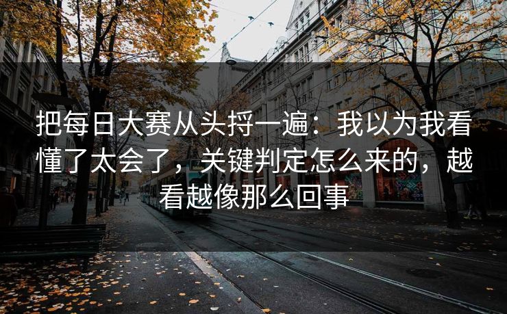 把每日大赛从头捋一遍：我以为我看懂了太会了，关键判定怎么来的，越看越像那么回事