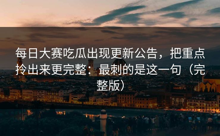 每日大赛吃瓜出现更新公告，把重点拎出来更完整：最刺的是这一句（完整版）