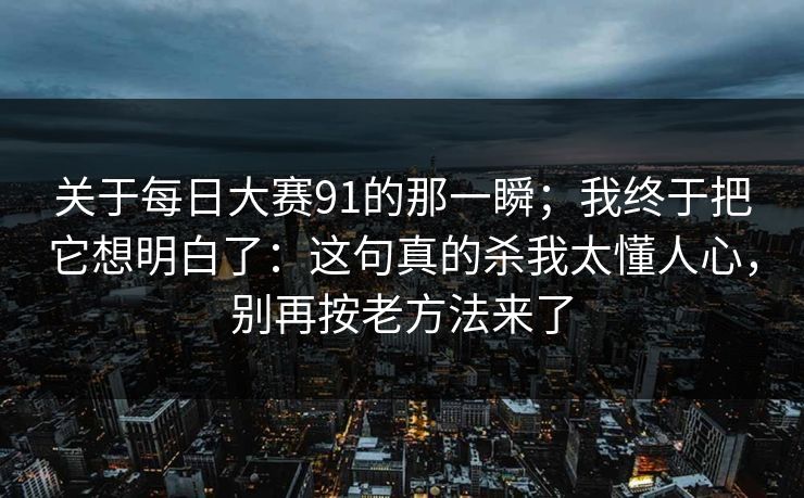 关于每日大赛91的那一瞬;我终于把它想明白了:这句真的杀我太懂人心,别再按老方法来了 关于每日大赛91的那一瞬;我终于把它想明白了:这句真的杀我太懂人心,别再按老方法来了