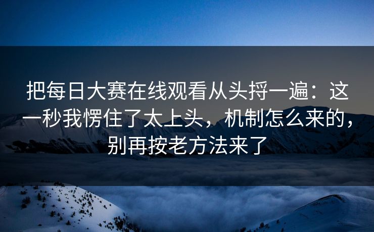 把每日大赛在线观看从头捋一遍:这一秒我愣住了太上头,机制怎么来的,别再按老方法来了 把每日大赛在线观看从头捋一遍:这一秒我愣住了太上头,机制怎么来的,别再按老方法来了
