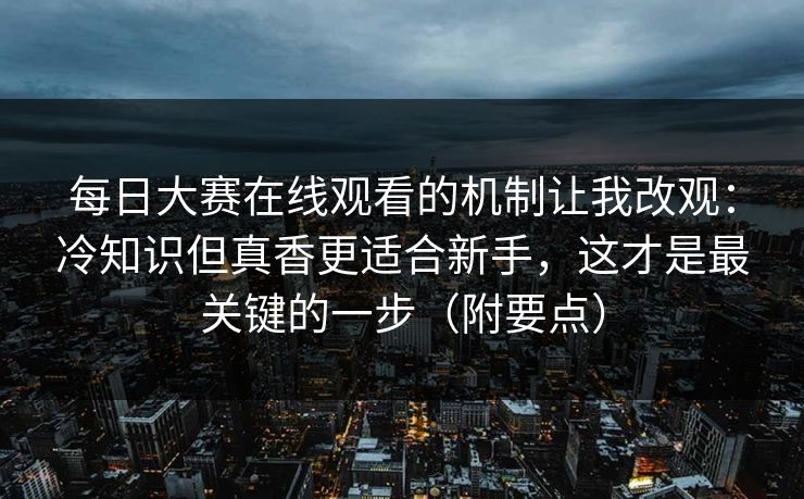 每日大赛在线观看的机制让我改观:冷知识但真香更适合新手,这才是最关键的一步(附要点) 每日大赛在线观看的机制让我改观:冷知识但真香更适合新手,这才是最关键的一步(附要点)