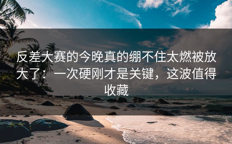 反差大赛的今晚真的绷不住太燃被放大了:一次硬刚才是关键,这波值得收藏 反差大赛的今晚真的绷不住太燃被放大了:一次硬刚才是关键,这波值得收藏