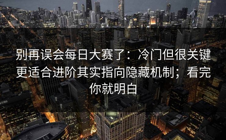 别再误会每日大赛了：冷门但很关键更适合进阶其实指向隐藏机制；看完你就明白