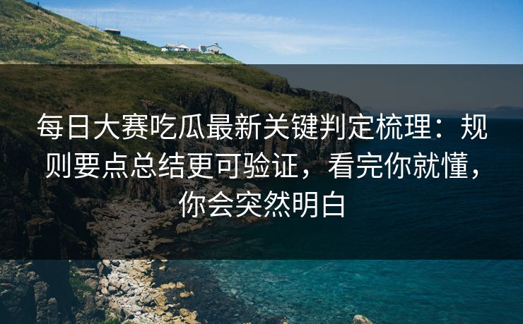每日大赛吃瓜最新关键判定梳理：规则要点总结更可验证，看完你就懂，你会突然明白