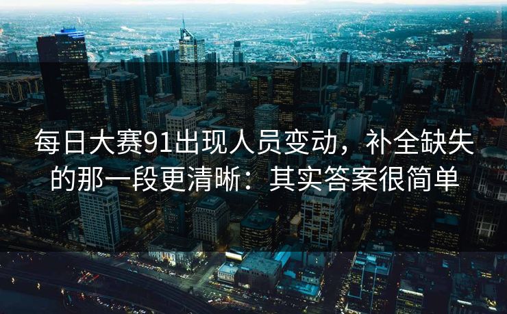 每日大赛91出现人员变动,补全缺失的那一段更清晰:其实答案很简单 每日大赛91出现人员变动,补全缺失的那一段更清晰:其实答案很简单