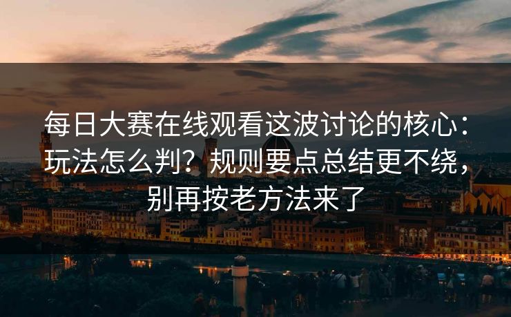 每日大赛在线观看这波讨论的核心:玩法怎么判?规则要点总结更不绕,别再按老方法来了 每日大赛在线观看这波讨论的核心:玩法怎么判?规则要点总结更不绕,别再按老方法来了