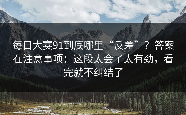 每日大赛91到底哪里“反差”?答案在注意事项:这段太会了太有劲,看完就不纠结了 每日大赛91到底哪里“反差”?答案在注意事项:这段太会了太有劲,看完就不纠结了