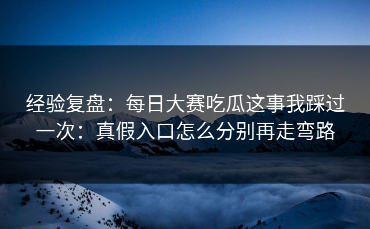 经验复盘：每日大赛吃瓜这事我踩过一次：真假入口怎么分别再走弯路