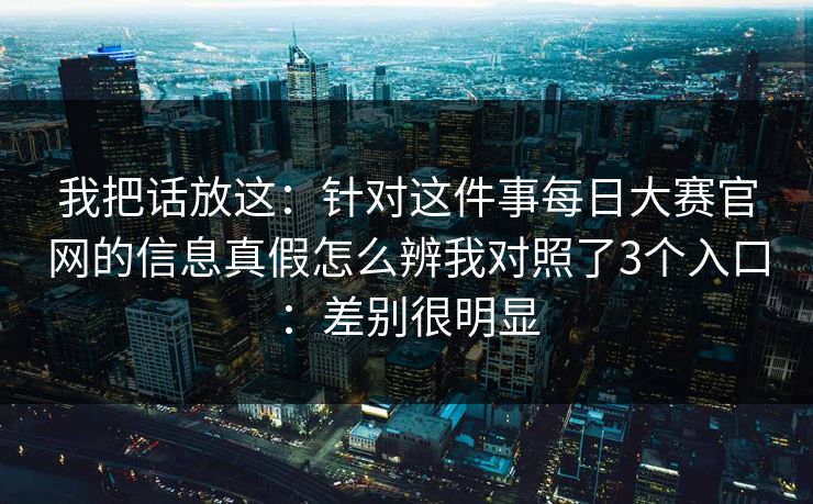我把话放这：针对这件事每日大赛官网的信息真假怎么辨我对照了3个入口：差别很明显