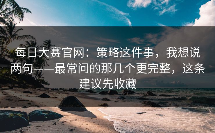每日大赛官网：策略这件事，我想说两句——最常问的那几个更完整，这条建议先收藏