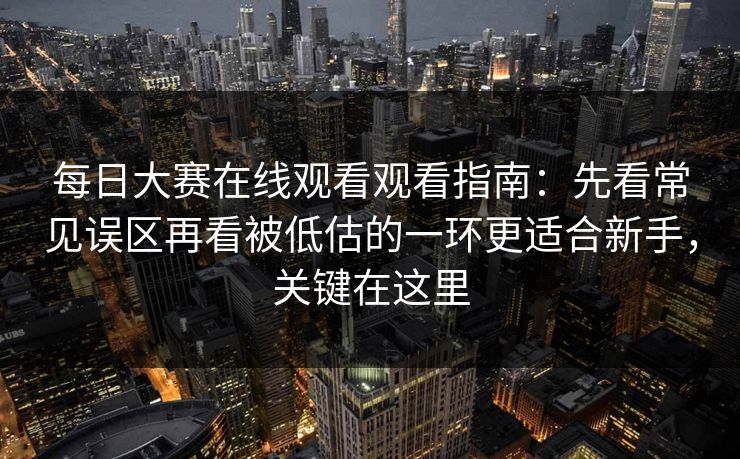 每日大赛在线观看观看指南:先看常见误区再看被低估的一环更适合新手,关键在这里 每日大赛在线观看观看指南:先看常见误区再看被低估的一环更适合新手,关键在这里