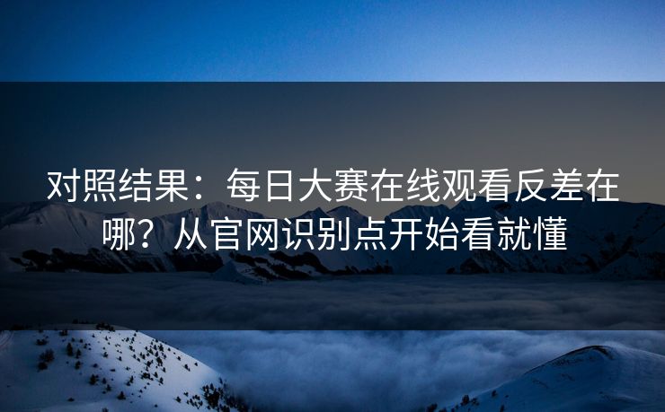对照结果：每日大赛在线观看反差在哪？从官网识别点开始看就懂