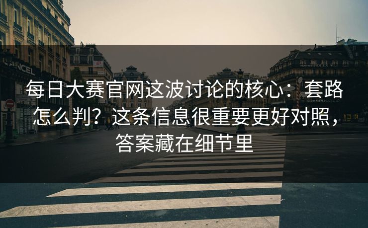 每日大赛官网这波讨论的核心：套路怎么判？这条信息很重要更好对照，答案藏在细节里