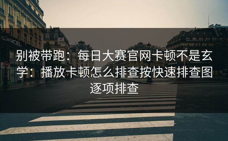 别被带跑：每日大赛官网卡顿不是玄学：播放卡顿怎么排查按快速排查图逐项排查
