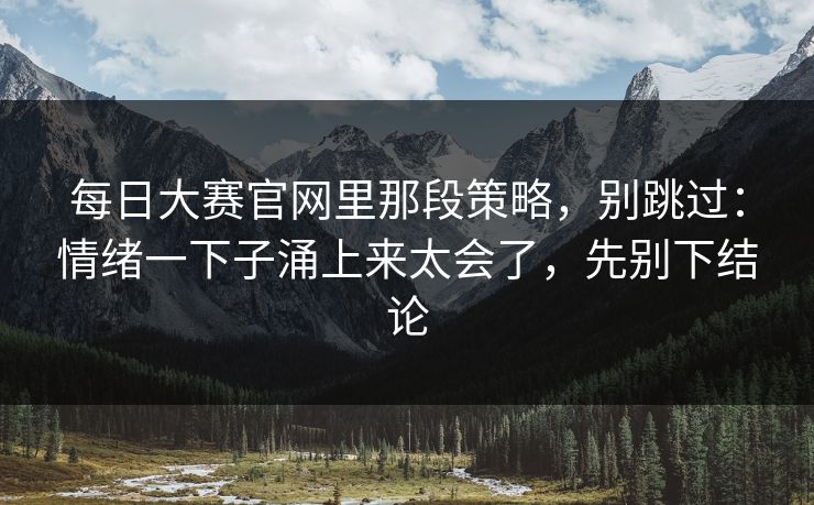 每日大赛官网里那段策略，别跳过：情绪一下子涌上来太会了，先别下结论