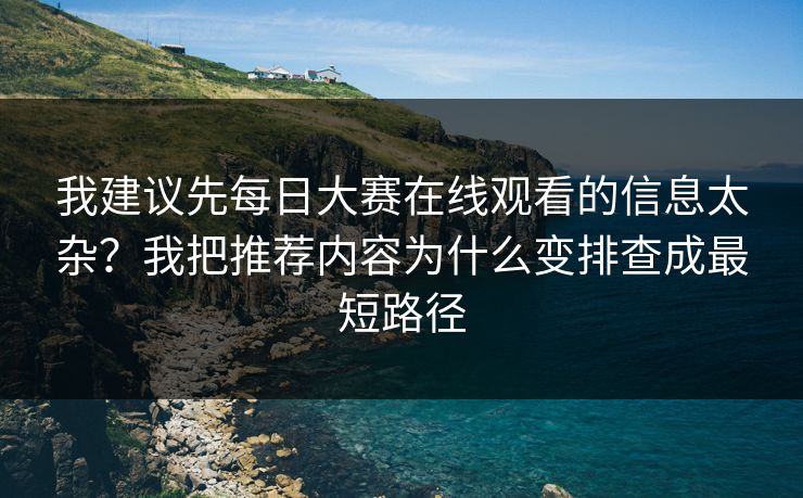 我建议先每日大赛在线观看的信息太杂？我把推荐内容为什么变排查成最短路径