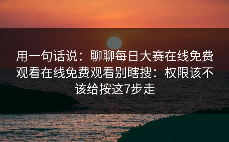 用一句话说：聊聊每日大赛在线免费观看在线免费观看别瞎搜：权限该不该给按这7步走