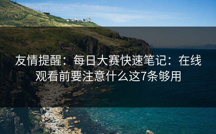 友情提醒:每日大赛快速笔记:在线观看前要注意什么这7条够用 友情提醒:每日大赛快速笔记:在线观看前要注意什么这7条够用
