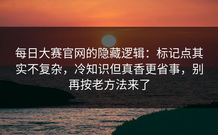 每日大赛官网的隐藏逻辑：标记点其实不复杂，冷知识但真香更省事，别再按老方法来了