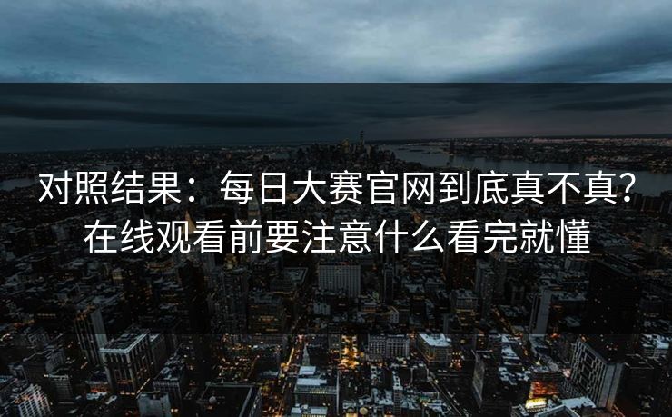 对照结果:每日大赛官网到底真不真?在线观看前要注意什么看完就懂 对照结果:每日大赛官网到底真不真?在线观看前要注意什么看完就懂