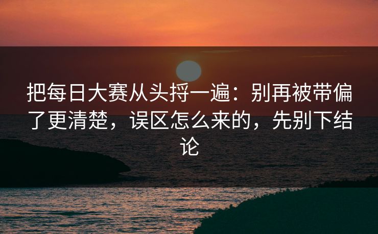 把每日大赛从头捋一遍：别再被带偏了更清楚，误区怎么来的，先别下结论