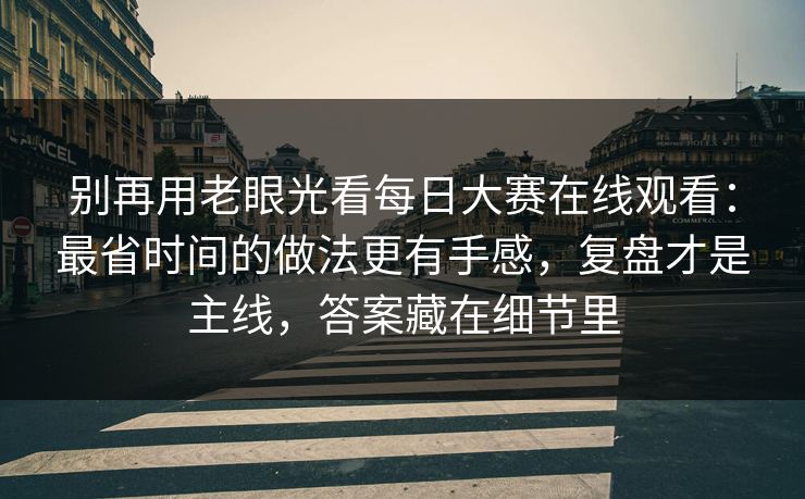 别再用老眼光看每日大赛在线观看：最省时间的做法更有手感，复盘才是主线，答案藏在细节里
