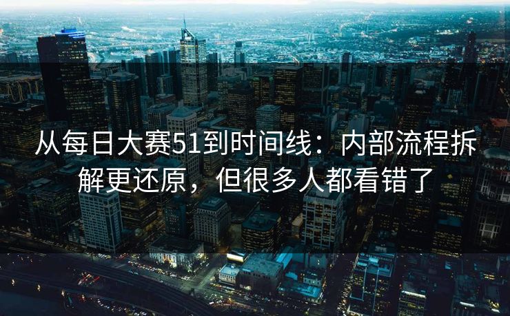 从每日大赛51到时间线：内部流程拆解更还原，但很多人都看错了