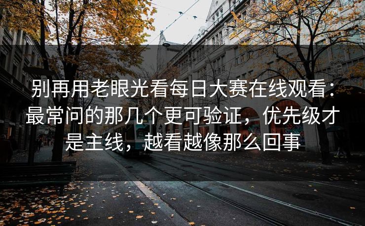 别再用老眼光看每日大赛在线观看：最常问的那几个更可验证，优先级才是主线，越看越像那么回事