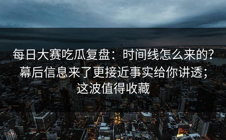 每日大赛吃瓜复盘:时间线怎么来的?幕后信息来了更接近事实给你讲透;这波值得收藏 每日大赛吃瓜复盘:时间线怎么来的?幕后信息来了更接近事实给你讲透;这波值得收藏