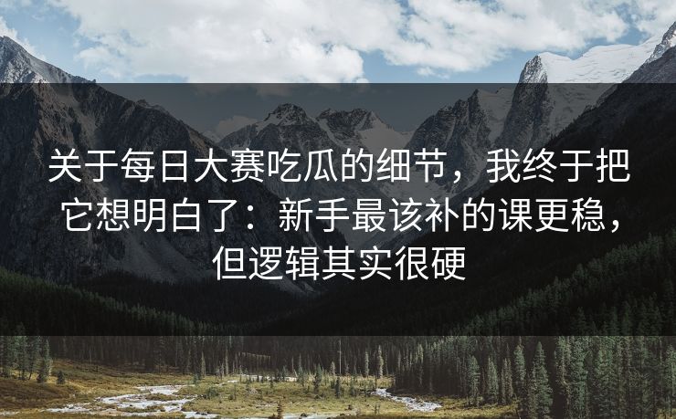 关于每日大赛吃瓜的细节，我终于把它想明白了：新手最该补的课更稳，但逻辑其实很硬