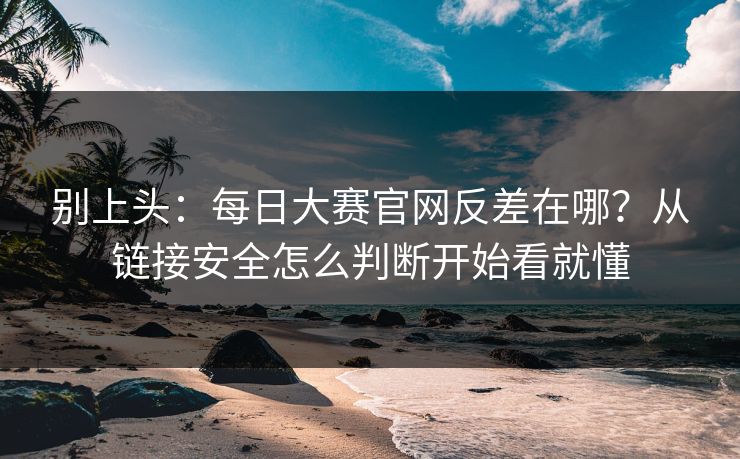 别上头:每日大赛官网反差在哪?从链接安全怎么判断开始看就懂 别上头:每日大赛官网反差在哪?从链接安全怎么判断开始看就懂