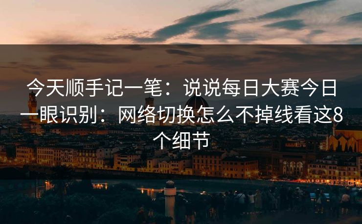 今天顺手记一笔：说说每日大赛今日一眼识别：网络切换怎么不掉线看这8个细节