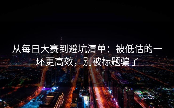 从每日大赛到避坑清单:被低估的一环更高效,别被标题骗了 从每日大赛到避坑清单:被低估的一环更高效,别被标题骗了