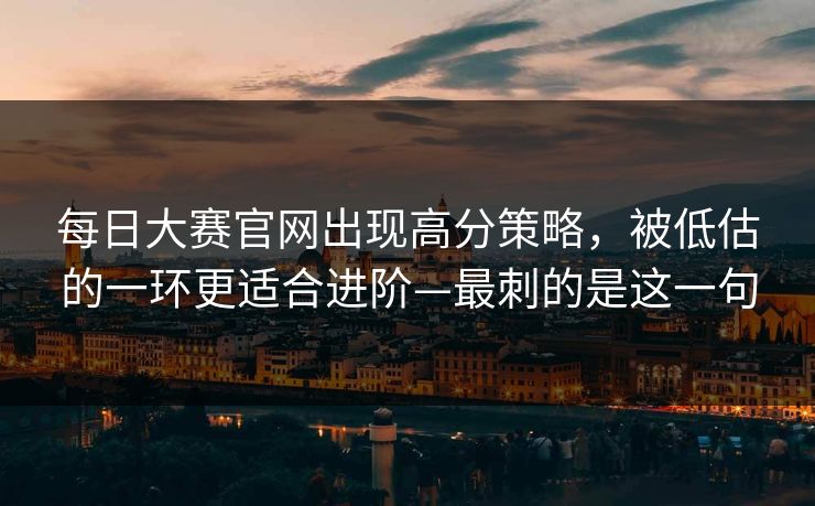 每日大赛官网出现高分策略，被低估的一环更适合进阶—最刺的是这一句