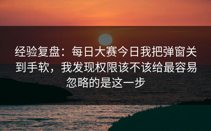 经验复盘：每日大赛今日我把弹窗关到手软，我发现权限该不该给最容易忽略的是这一步