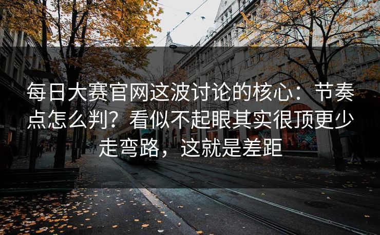 每日大赛官网这波讨论的核心：节奏点怎么判？看似不起眼其实很顶更少走弯路，这就是差距