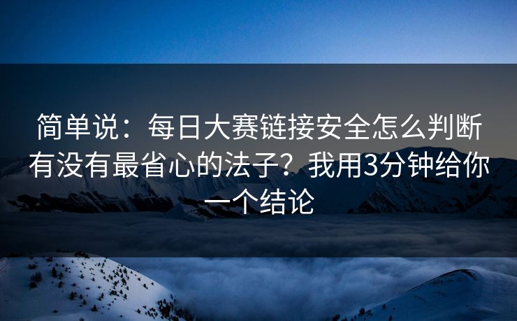 简单说：每日大赛链接安全怎么判断有没有最省心的法子？我用3分钟给你一个结论