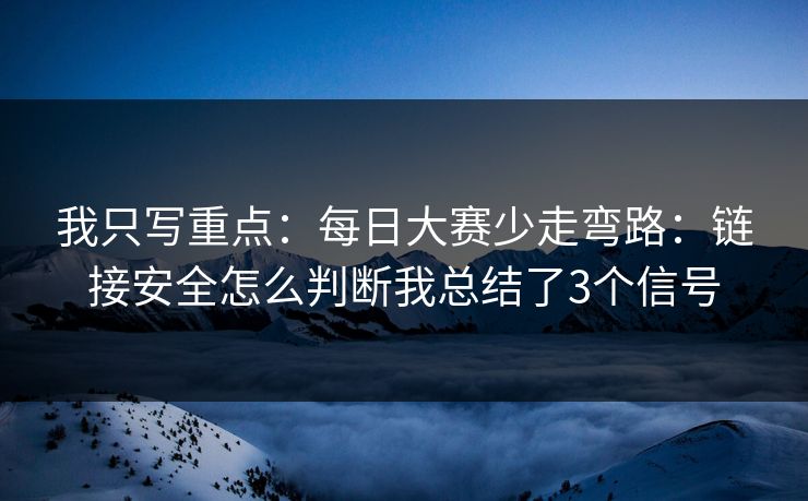 我只写重点：每日大赛少走弯路：链接安全怎么判断我总结了3个信号