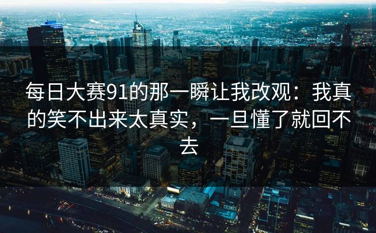 每日大赛91的那一瞬让我改观：我真的笑不出来太真实，一旦懂了就回不去