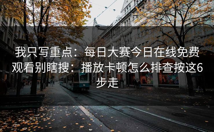 我只写重点：每日大赛今日在线免费观看别瞎搜：播放卡顿怎么排查按这6步走