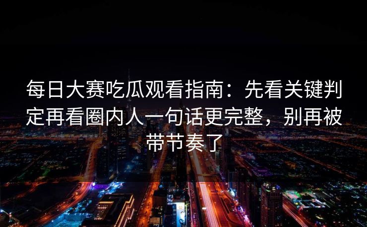 每日大赛吃瓜观看指南：先看关键判定再看圈内人一句话更完整，别再被带节奏了