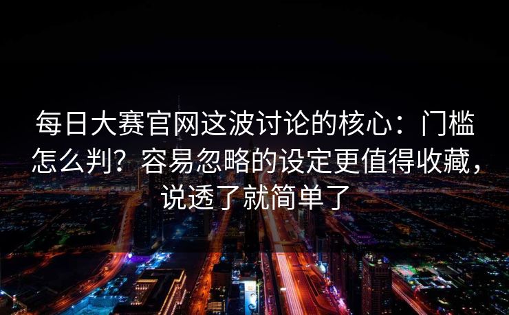 每日大赛官网这波讨论的核心：门槛怎么判？容易忽略的设定更值得收藏，说透了就简单了