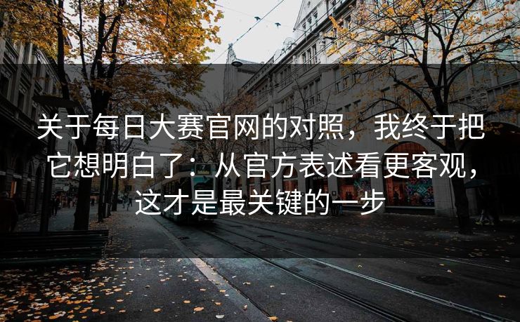 关于每日大赛官网的对照,我终于把它想明白了:从官方表述看更客观,这才是最关键的一步 关于每日大赛官网的对照,我终于把它想明白了:从官方表述看更客观,这才是最关键的一步