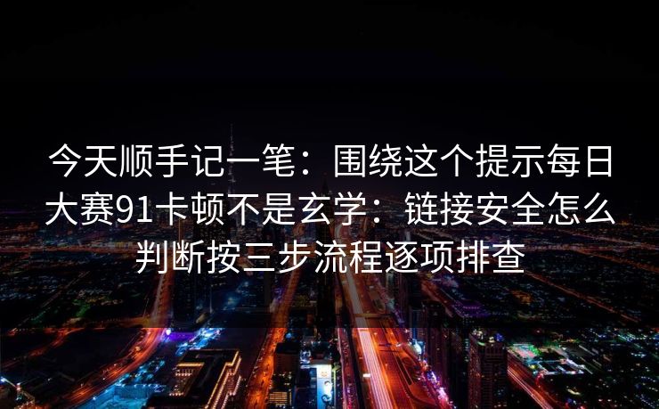 今天顺手记一笔：围绕这个提示每日大赛91卡顿不是玄学：链接安全怎么判断按三步流程逐项排查