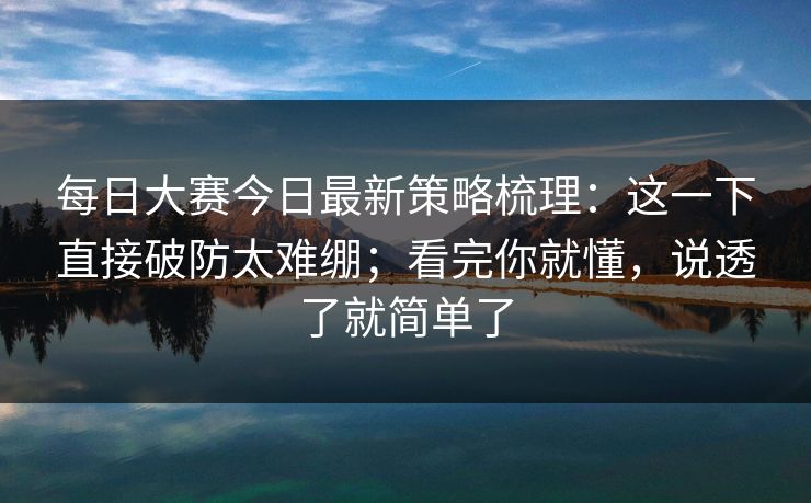 每日大赛今日最新策略梳理：这一下直接破防太难绷；看完你就懂，说透了就简单了