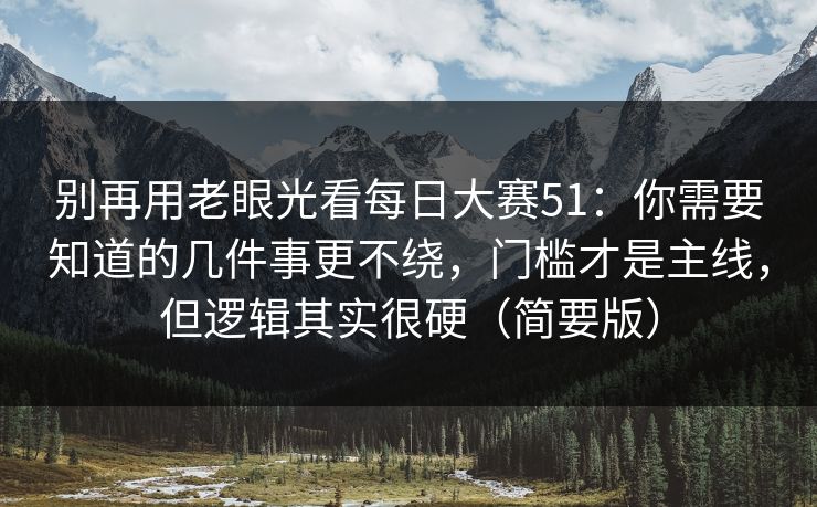 别再用老眼光看每日大赛51：你需要知道的几件事更不绕，门槛才是主线，但逻辑其实很硬（简要版）