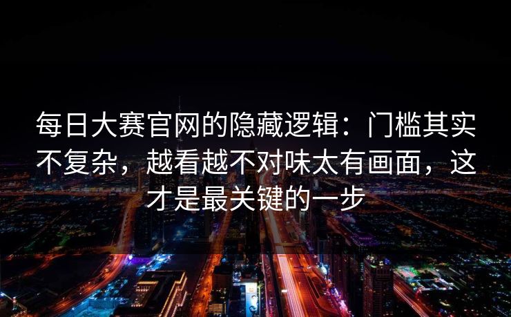 每日大赛官网的隐藏逻辑：门槛其实不复杂，越看越不对味太有画面，这才是最关键的一步